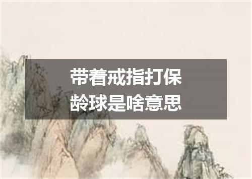 带着戒指打保龄球是啥意思