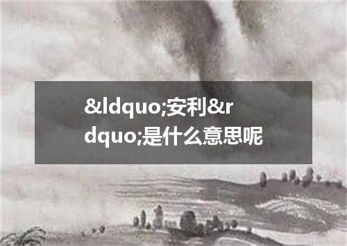 &ldquo;安利&rdquo;是什么意思呢