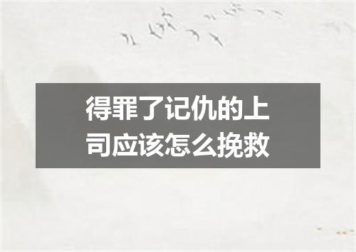 得罪了记仇的上司应该怎么挽救