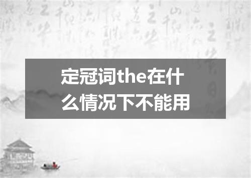 定冠词the在什么情况下不能用
