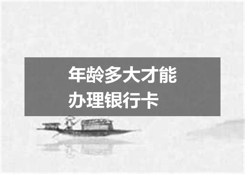 年龄多大才能办理银行卡