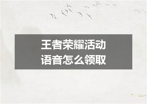 王者荣耀活动语音怎么领取