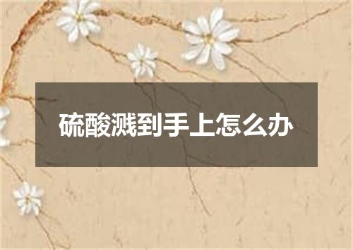 硫酸溅到手上怎么办