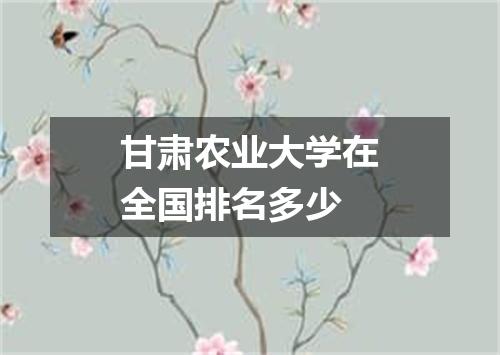 甘肃农业大学在全国排名多少