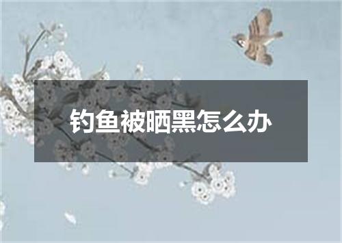 钓鱼被晒黑怎么办