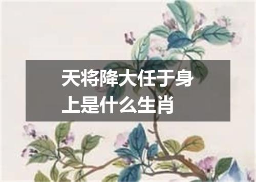 天将降大任于身上是什么生肖