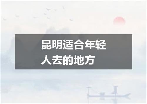 昆明适合年轻人去的地方