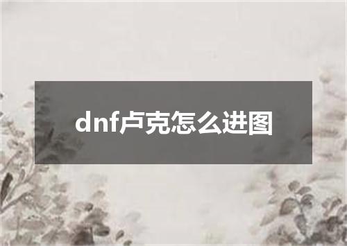 dnf卢克怎么进图