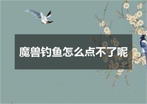 魔兽钓鱼怎么点不了呢