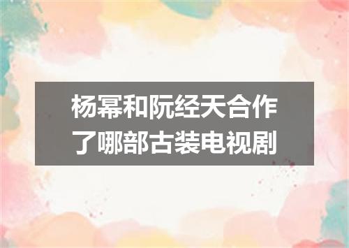 杨幂和阮经天合作了哪部古装电视剧