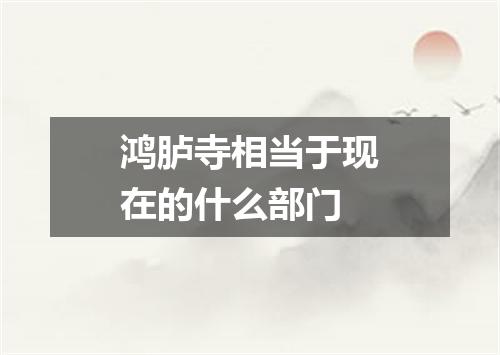 鸿胪寺相当于现在的什么部门