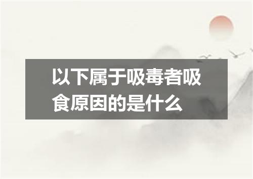 以下属于吸毒者吸食原因的是什么