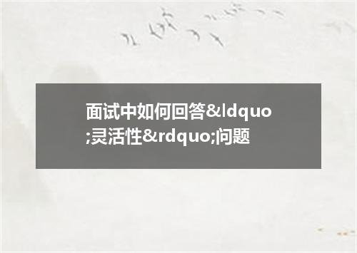 面试中如何回答&ldquo;灵活性&rdquo;问题