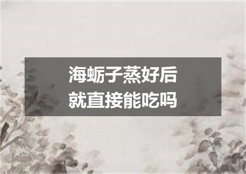 海蛎子蒸好后就直接能吃吗