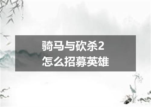 骑马与砍杀2怎么招募英雄