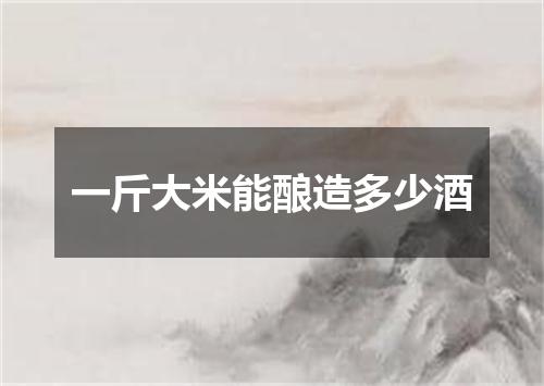 一斤大米能酿造多少酒