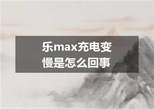 乐max充电变慢是怎么回事