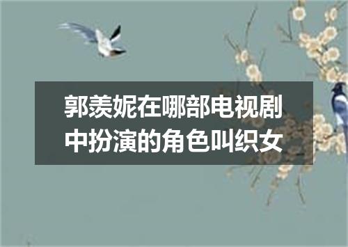 郭羡妮在哪部电视剧中扮演的角色叫织女