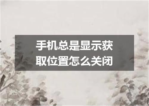手机总是显示获取位置怎么关闭