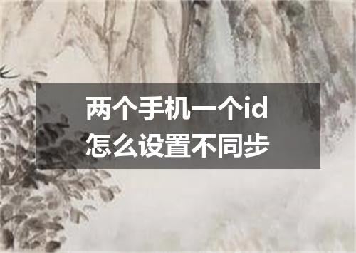 两个手机一个id怎么设置不同步