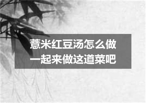 薏米红豆汤怎么做一起来做这道菜吧