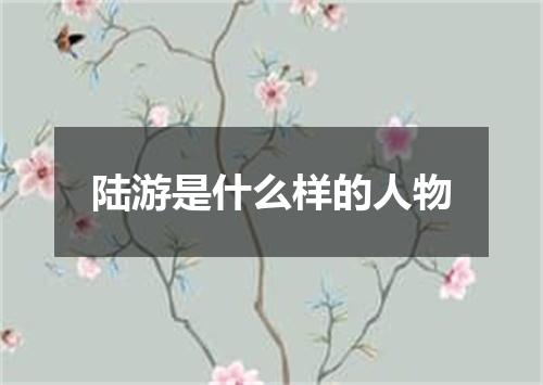 陆游是什么样的人物