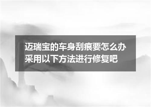 迈瑞宝的车身刮痕要怎么办采用以下方法进行修复吧