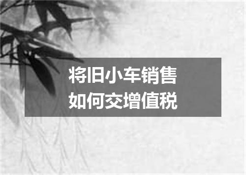 将旧小车销售如何交增值税