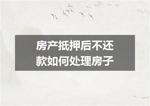 房产抵押后不还款如何处理房子