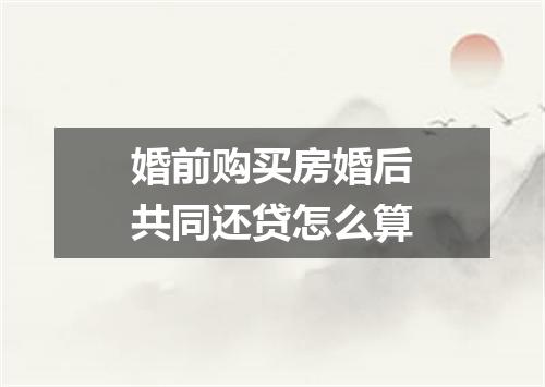 婚前购买房婚后共同还贷怎么算