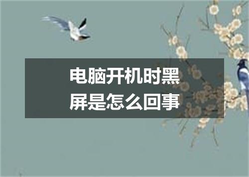 电脑开机时黑屏是怎么回事