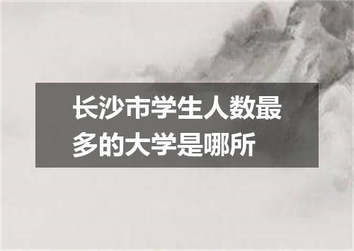 长沙市学生人数最多的大学是哪所
