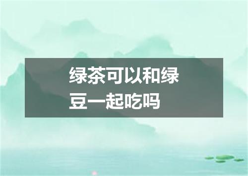 绿茶可以和绿豆一起吃吗