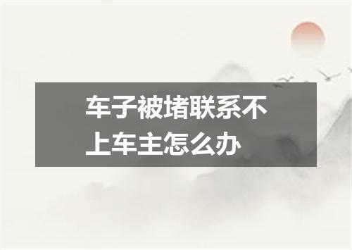 车子被堵联系不上车主怎么办