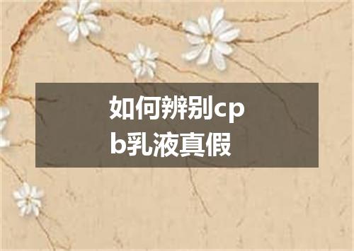 如何辨别cpb乳液真假