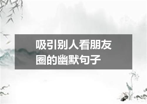 吸引别人看朋友圈的幽默句子