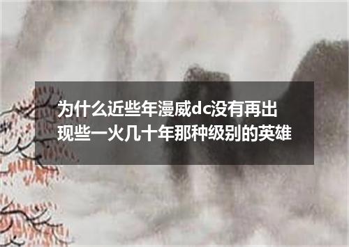 为什么近些年漫威dc没有再出现些一火几十年那种级别的英雄