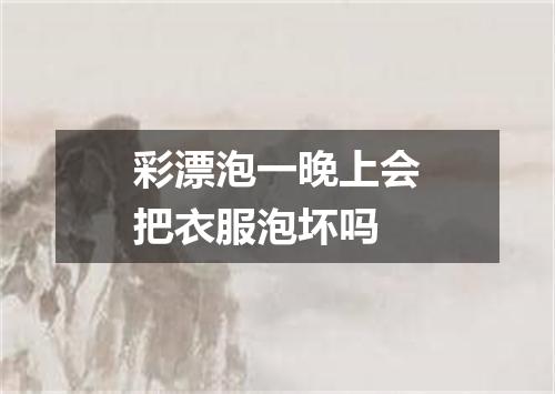 彩漂泡一晚上会把衣服泡坏吗