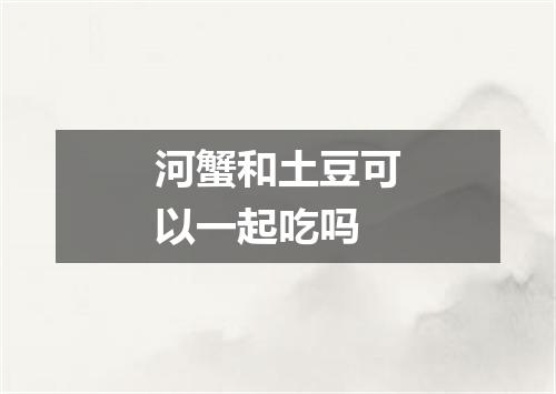 河蟹和土豆可以一起吃吗