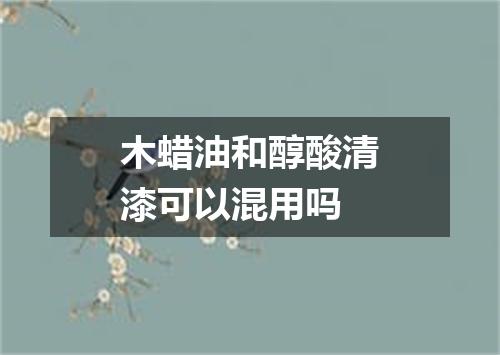 木蜡油和醇酸清漆可以混用吗