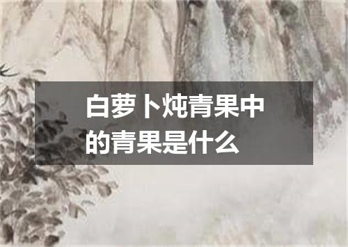 白萝卜炖青果中的青果是什么