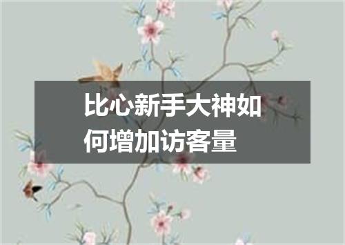 比心新手大神如何增加访客量