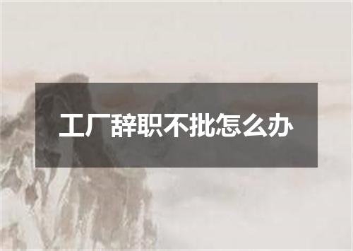 工厂辞职不批怎么办