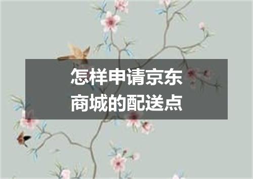 怎样申请京东商城的配送点
