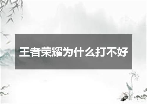 王者荣耀为什么打不好