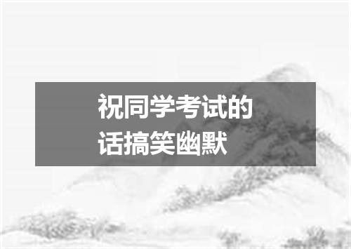 祝同学考试的话搞笑幽默