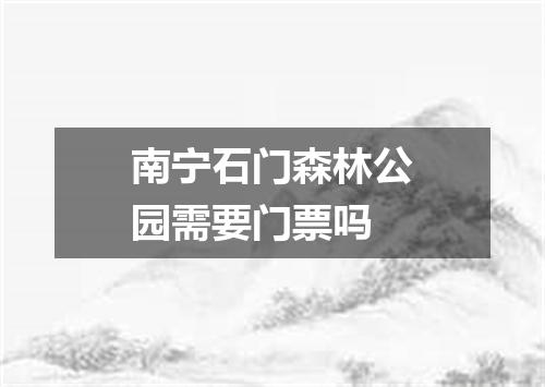 南宁石门森林公园需要门票吗