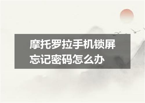 摩托罗拉手机锁屏忘记密码怎么办