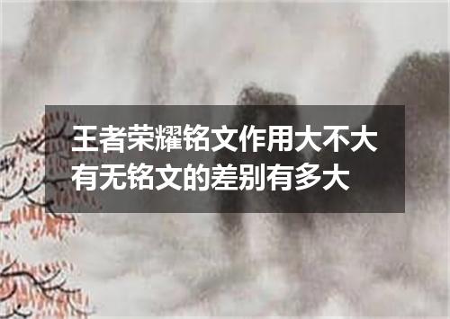 王者荣耀铭文作用大不大有无铭文的差别有多大