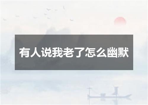 有人说我老了怎么幽默